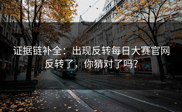 证据链补全：出现反转每日大赛官网反转了，你猜对了吗？
