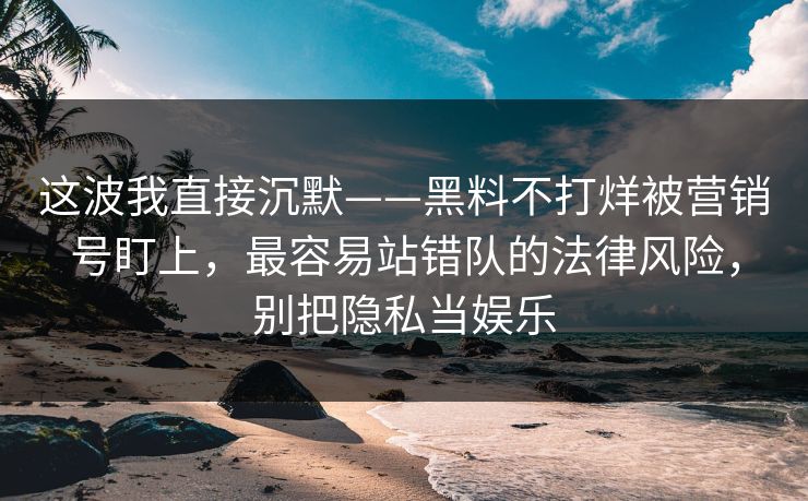 这波我直接沉默——黑料不打烊被营销号盯上，最容易站错队的法律风险，别把隐私当娱乐