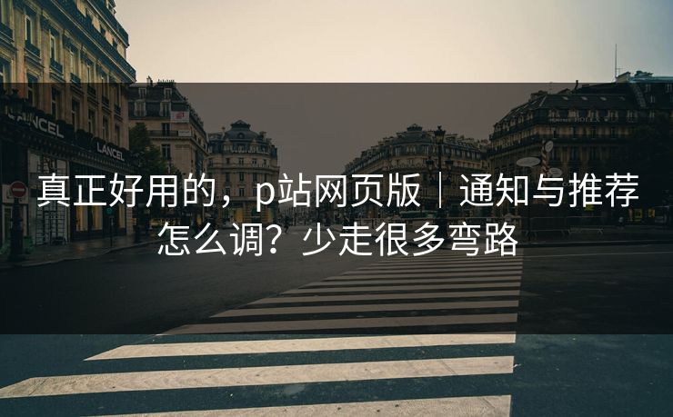 真正好用的，p站网页版｜通知与推荐怎么调？少走很多弯路