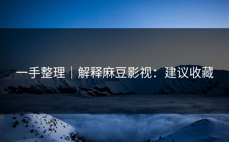 一手整理｜解释麻豆影视：建议收藏