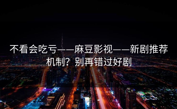 不看会吃亏——麻豆影视——新剧推荐机制？别再错过好剧