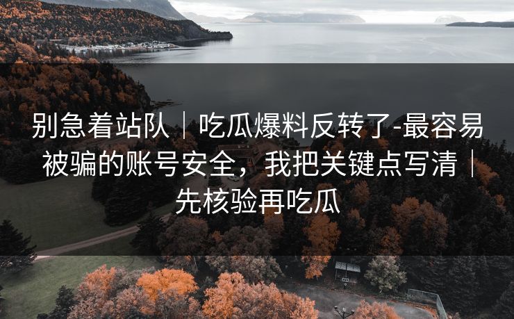 别急着站队｜吃瓜爆料反转了-最容易被骗的账号安全，我把关键点写清｜先核验再吃瓜