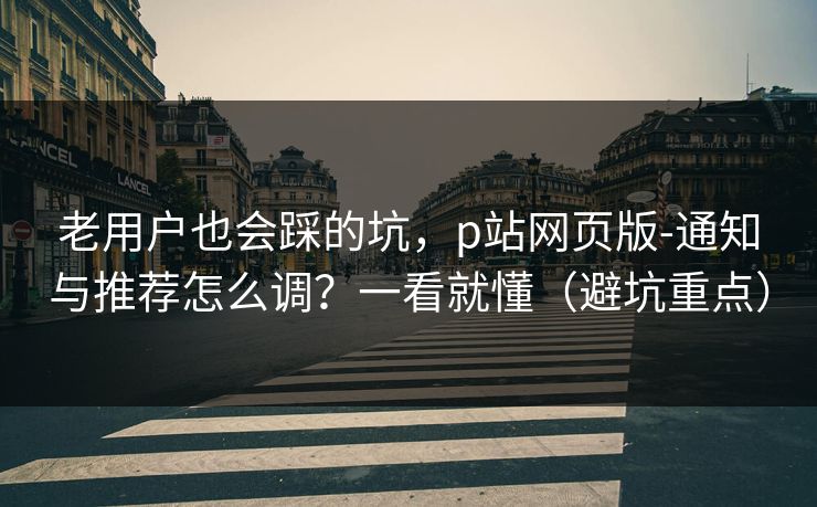 老用户也会踩的坑，p站网页版-通知与推荐怎么调？一看就懂（避坑重点）