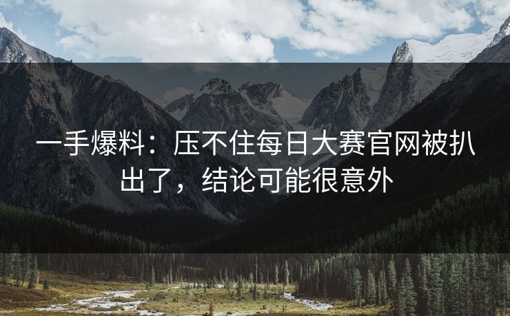 一手爆料：压不住每日大赛官网被扒出了，结论可能很意外