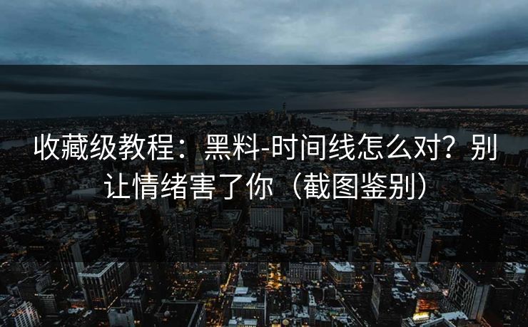 收藏级教程：黑料-时间线怎么对？别让情绪害了你（截图鉴别）
