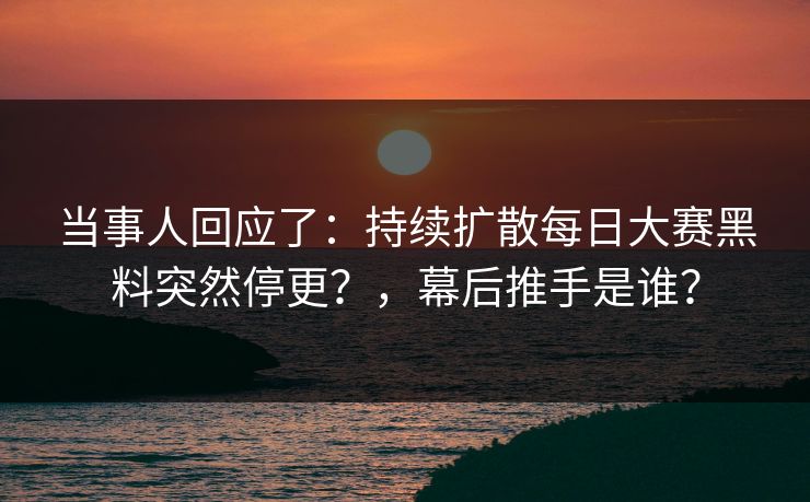 当事人回应了：持续扩散每日大赛黑料突然停更？，幕后推手是谁？