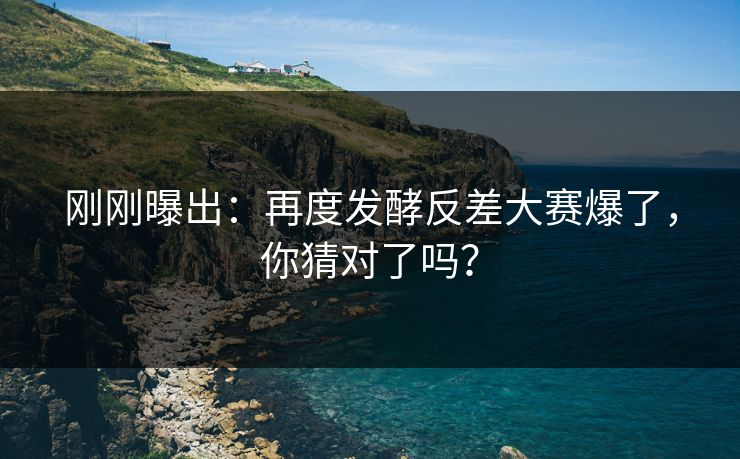 刚刚曝出：再度发酵反差大赛爆了，你猜对了吗？