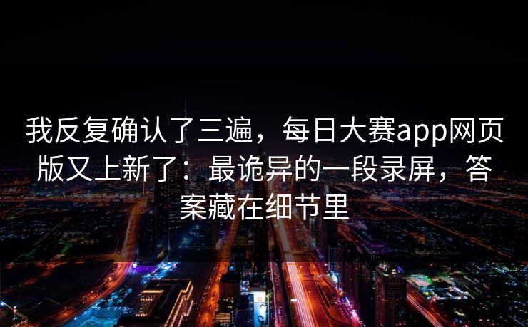 我反复确认了三遍，每日大赛app网页版又上新了：最诡异的一段录屏，答案藏在细节里