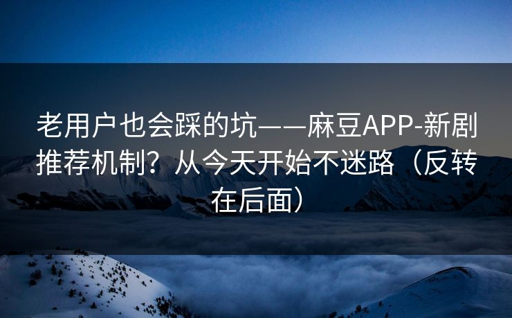 老用户也会踩的坑——麻豆APP-新剧推荐机制？从今天开始不迷路（反转在后面）