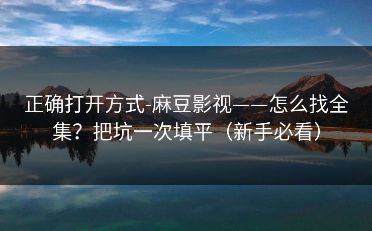 正确打开方式-麻豆影视——怎么找全集？把坑一次填平（新手必看）