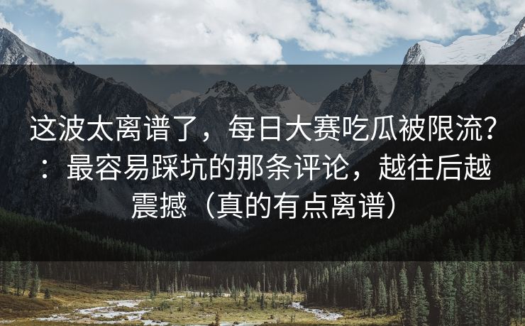 这波太离谱了，每日大赛吃瓜被限流？：最容易踩坑的那条评论，越往后越震撼（真的有点离谱）