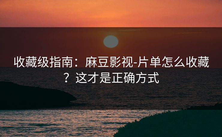 收藏级指南：麻豆影视-片单怎么收藏？这才是正确方式