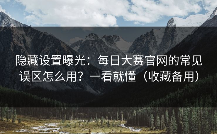 隐藏设置曝光：每日大赛官网的常见误区怎么用？一看就懂（收藏备用）