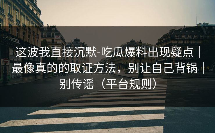 这波我直接沉默-吃瓜爆料出现疑点｜最像真的的取证方法，别让自己背锅｜别传谣（平台规则）