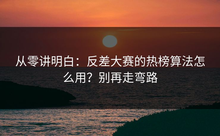 从零讲明白：反差大赛的热榜算法怎么用？别再走弯路