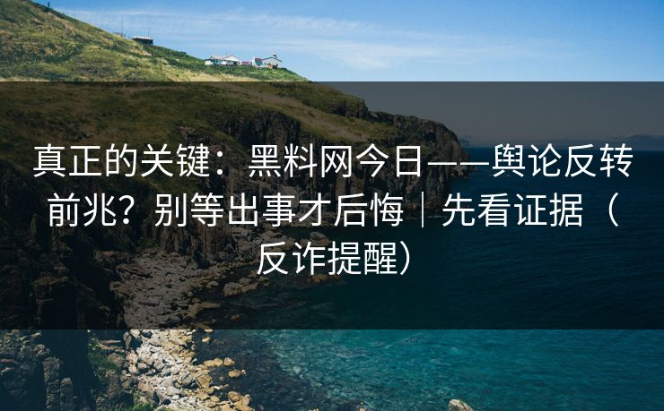 真正的关键：黑料网今日——舆论反转前兆？别等出事才后悔｜先看证据（反诈提醒）
