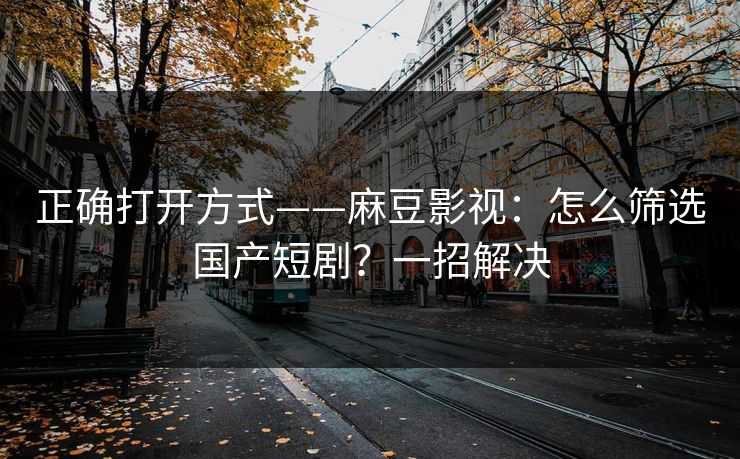 正确打开方式——麻豆影视：怎么筛选国产短剧？一招解决