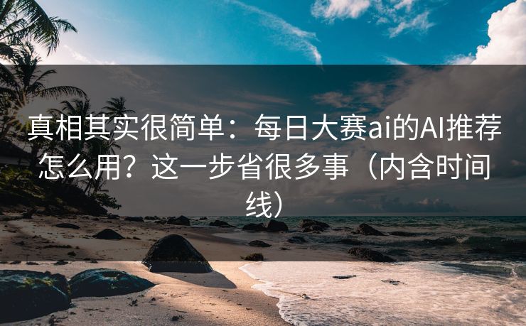真相其实很简单：每日大赛ai的AI推荐怎么用？这一步省很多事（内含时间线）