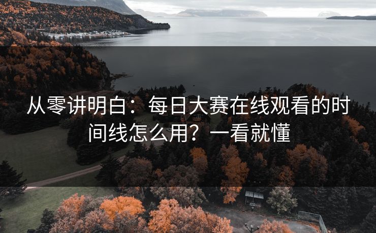 从零讲明白：每日大赛在线观看的时间线怎么用？一看就懂