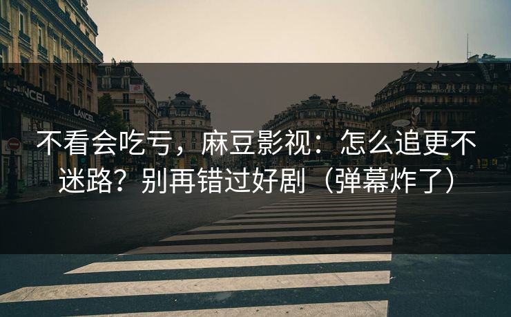 不看会吃亏，麻豆影视：怎么追更不迷路？别再错过好剧（弹幕炸了）