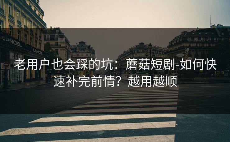 老用户也会踩的坑：蘑菇短剧-如何快速补完前情？越用越顺