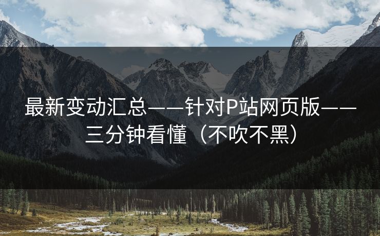 最新变动汇总——针对P站网页版——三分钟看懂（不吹不黑）