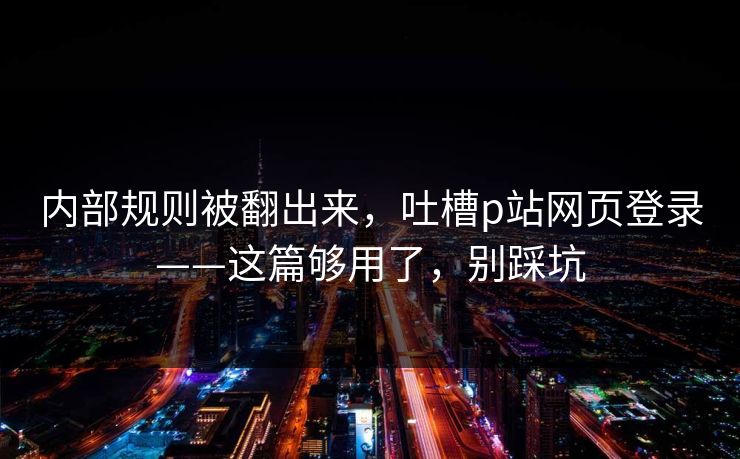 内部规则被翻出来，吐槽p站网页登录——这篇够用了，别踩坑