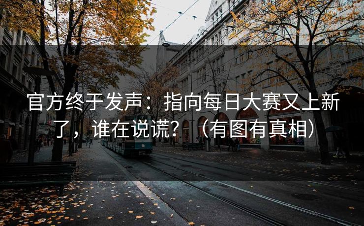 官方终于发声：指向每日大赛又上新了，谁在说谎？（有图有真相）