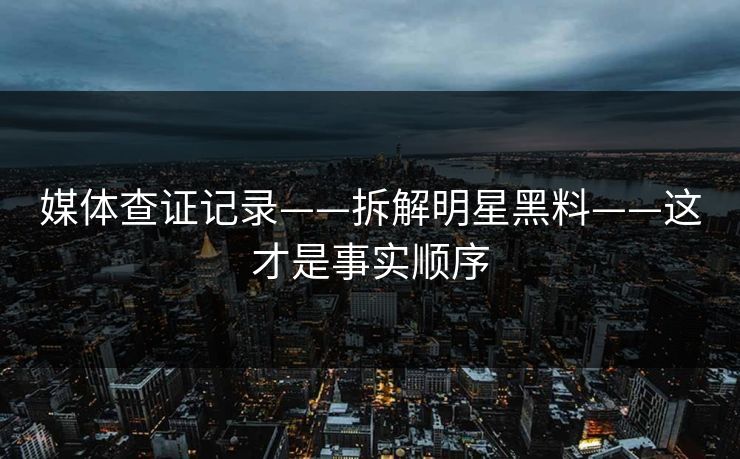 媒体查证记录——拆解明星黑料——这才是事实顺序