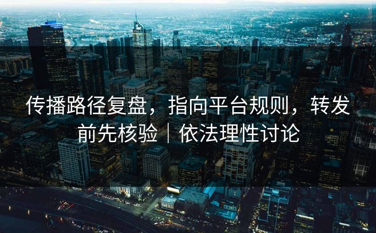 传播路径复盘，指向平台规则，转发前先核验｜依法理性讨论