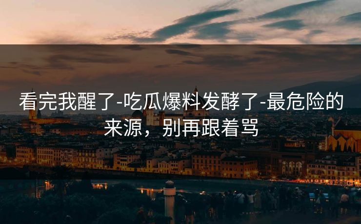 看完我醒了-吃瓜爆料发酵了-最危险的来源，别再跟着骂