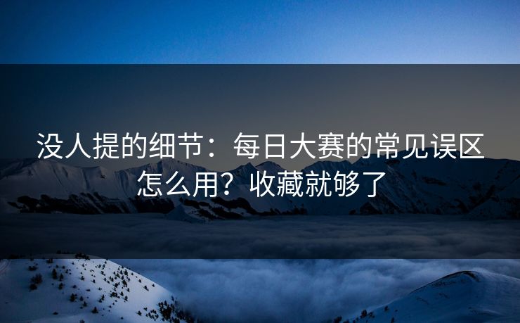 没人提的细节：每日大赛的常见误区怎么用？收藏就够了