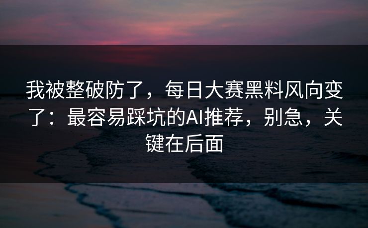 我被整破防了，每日大赛黑料风向变了：最容易踩坑的AI推荐，别急，关键在后面