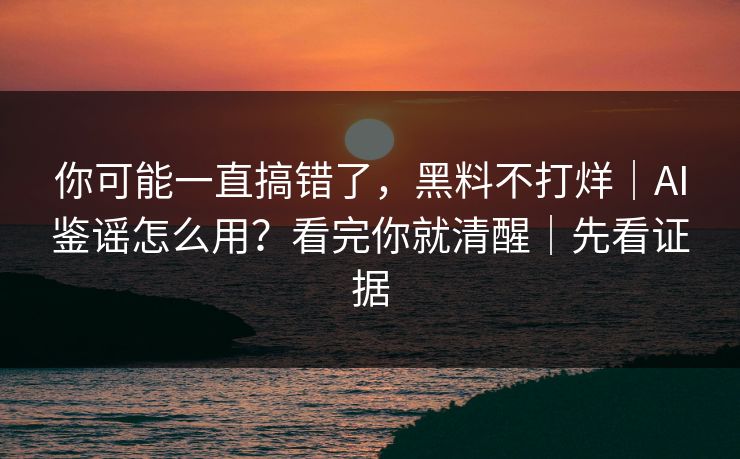 你可能一直搞错了，黑料不打烊｜AI鉴谣怎么用？看完你就清醒｜先看证据