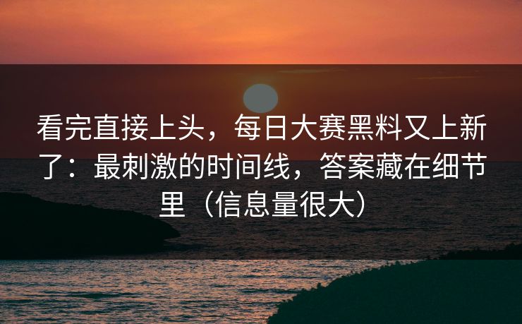 看完直接上头，每日大赛黑料又上新了：最刺激的时间线，答案藏在细节里（信息量很大）