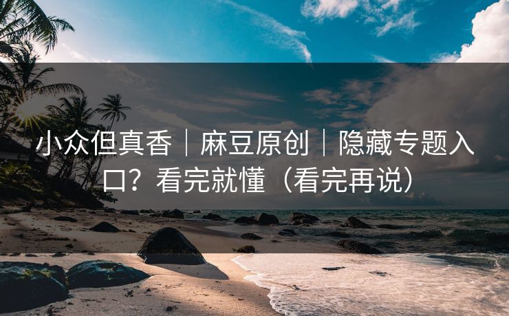 小众但真香｜麻豆原创｜隐藏专题入口？看完就懂（看完再说）