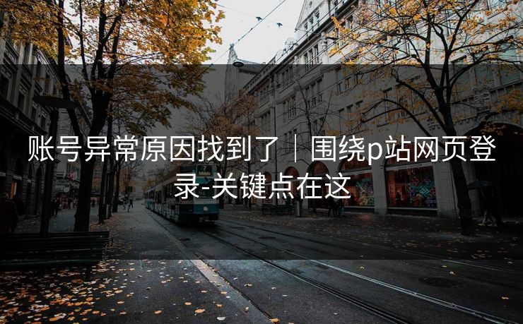 账号异常原因找到了｜围绕p站网页登录-关键点在这