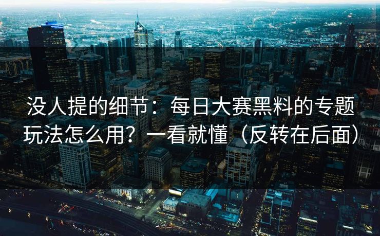 没人提的细节：每日大赛黑料的专题玩法怎么用？一看就懂（反转在后面）