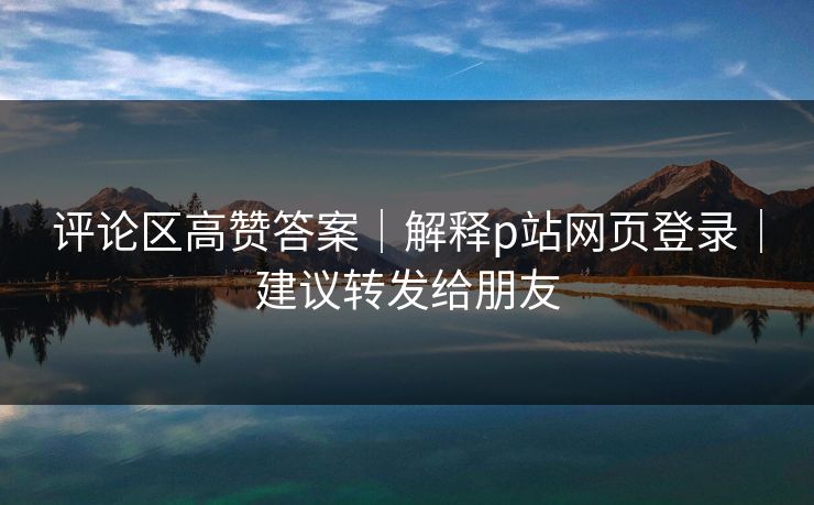 评论区高赞答案｜解释p站网页登录｜建议转发给朋友