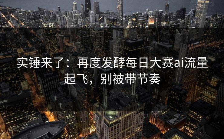 实锤来了：再度发酵每日大赛ai流量起飞，别被带节奏