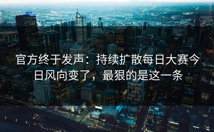官方终于发声：持续扩散每日大赛今日风向变了，最狠的是这一条