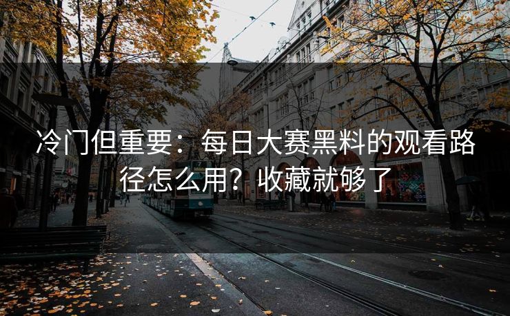 冷门但重要：每日大赛黑料的观看路径怎么用？收藏就够了