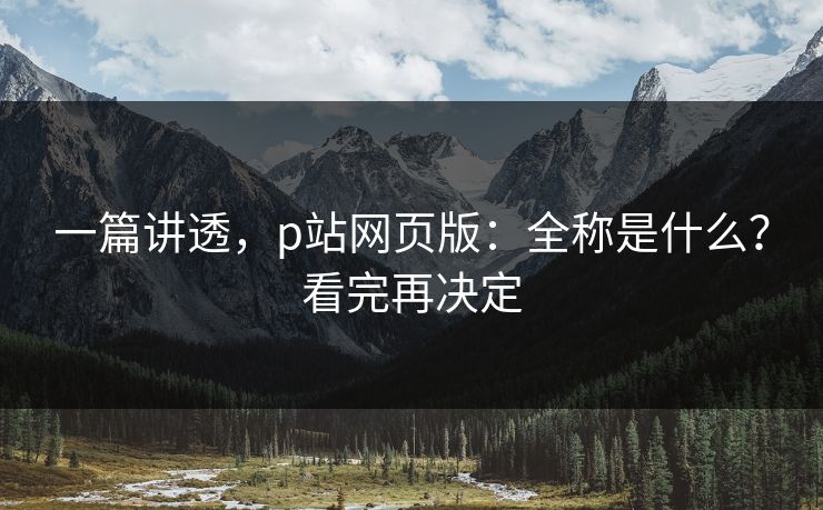 一篇讲透，p站网页版：全称是什么？看完再决定