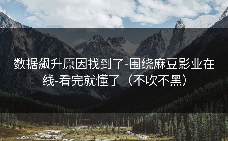数据飙升原因找到了-围绕麻豆影业在线-看完就懂了（不吹不黑）
