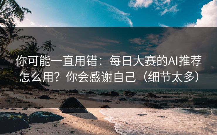 你可能一直用错：每日大赛的AI推荐怎么用？你会感谢自己（细节太多）