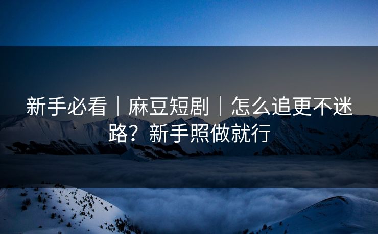 新手必看｜麻豆短剧｜怎么追更不迷路？新手照做就行