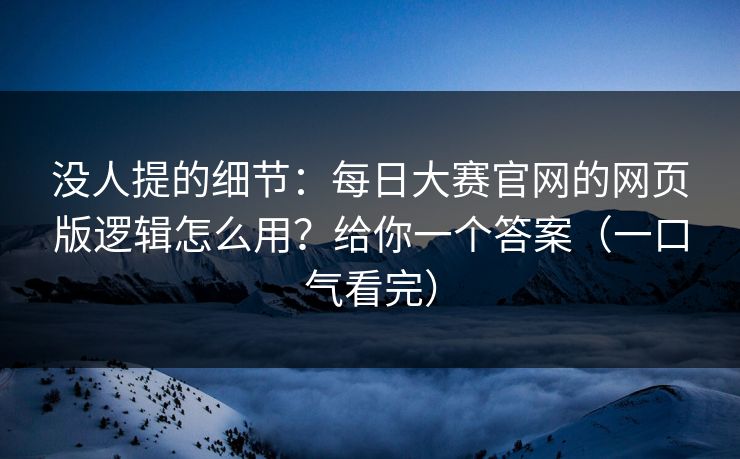 没人提的细节：每日大赛官网的网页版逻辑怎么用？给你一个答案（一口气看完）