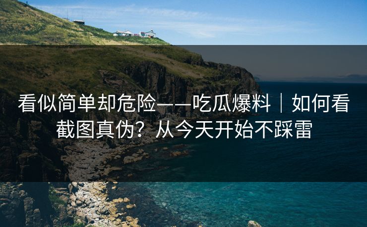 看似简单却危险——吃瓜爆料｜如何看截图真伪？从今天开始不踩雷