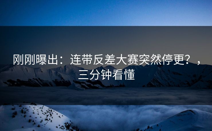 刚刚曝出：连带反差大赛突然停更？，三分钟看懂