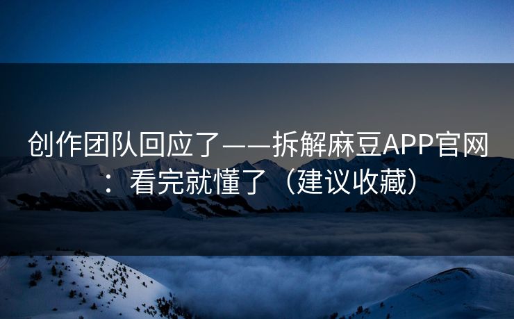 创作团队回应了——拆解麻豆APP官网：看完就懂了（建议收藏）